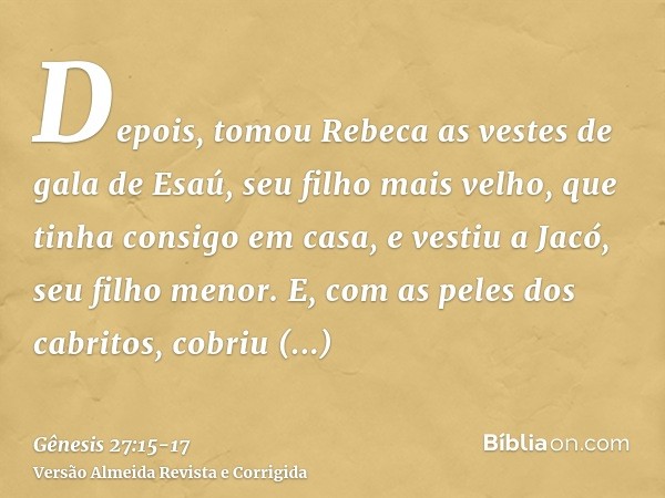 Depois, tomou Rebeca as vestes de gala de Esaú, seu filho mais velho, que tinha consigo em casa, e vestiu a Jacó, seu filho menor.E, com as peles dos cabritos, 