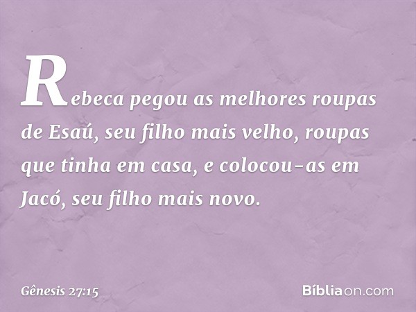 Rebeca pegou as me­lhores roupas de Esaú, seu filho mais velho, roupas que tinha em casa, e colocou-as em Jacó, seu filho mais novo. -- Gênesis 27:15