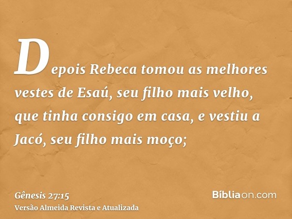 Depois Rebeca tomou as melhores vestes de Esaú, seu filho mais velho, que tinha consigo em casa, e vestiu a Jacó, seu filho mais moço;