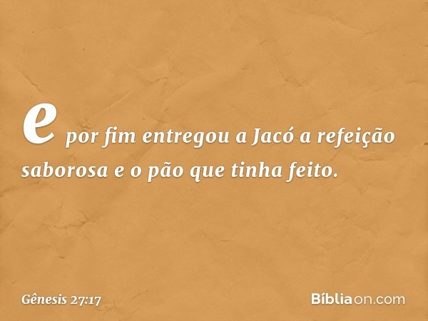 e por fim entregou a Jacó a refeição sabo­rosa e o pão que tinha feito. -- Gênesis 27:17