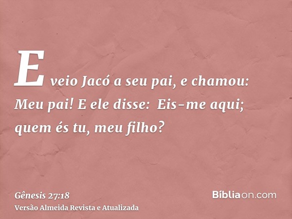 E veio Jacó a seu pai, e chamou: Meu pai! E ele disse:  Eis-me aqui; quem és tu, meu filho?