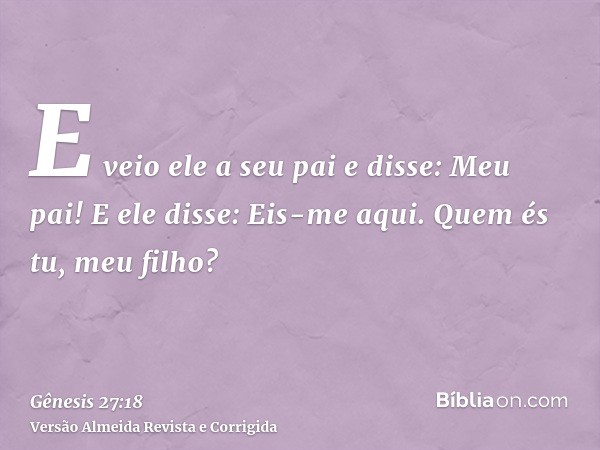 E veio ele a seu pai e disse: Meu pai! E ele disse: Eis-me aqui. Quem és tu, meu filho?