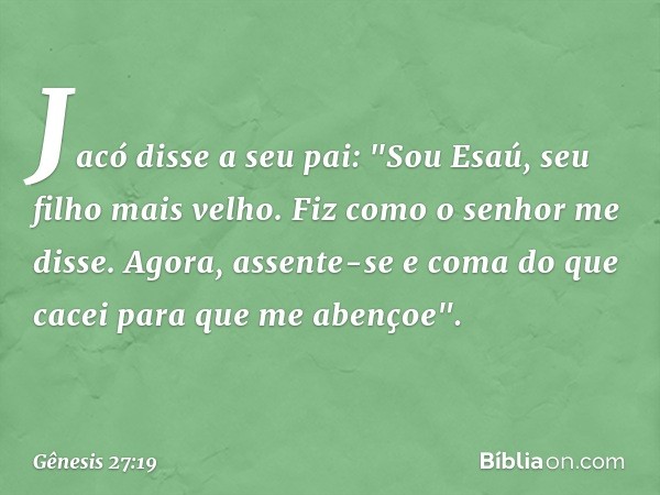 Jacó disse a seu pai: "Sou Esaú, seu filho mais velho. Fiz como o senhor me disse. Agora, assente-se e coma do que cacei para que me aben­çoe". -- Gênesis 27:19