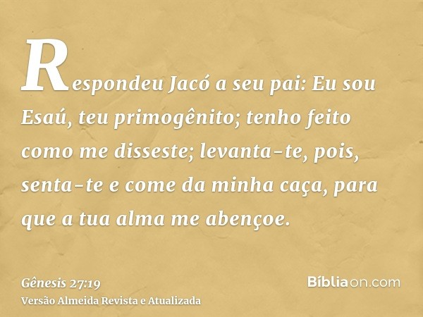 Respondeu Jacó a seu pai: Eu sou Esaú, teu primogênito; tenho feito como me disseste; levanta-te, pois, senta-te e come da minha caça, para que a tua alma me ab