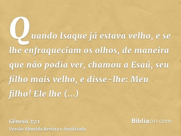 Quando Isaque já estava velho, e se lhe enfraqueciam os olhos, de maneira que não podia ver, chamou a Esaú, seu filho mais velho, e disse-lhe: Meu filho! Ele lh