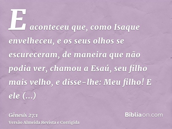 E aconteceu que, como Isaque envelheceu, e os seus olhos se escureceram, de maneira que não podia ver, chamou a Esaú, seu filho mais velho, e disse-lhe: Meu fil