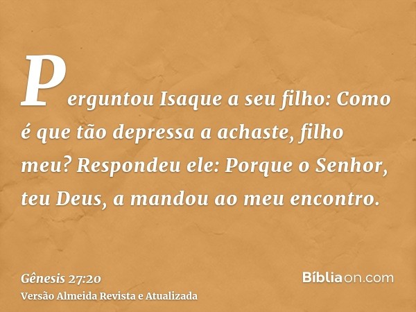 Perguntou Isaque a seu filho: Como é que tão depressa a achaste, filho meu? Respondeu ele: Porque o Senhor, teu Deus, a mandou ao meu encontro.