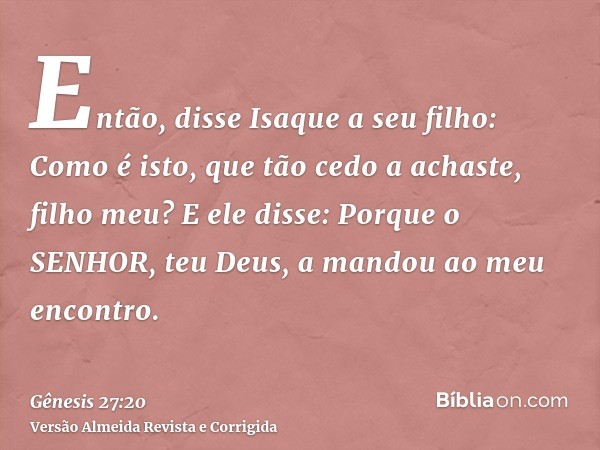 Então, disse Isaque a seu filho: Como é isto, que tão cedo a achaste, filho meu? E ele disse: Porque o SENHOR, teu Deus, a mandou ao meu encontro.