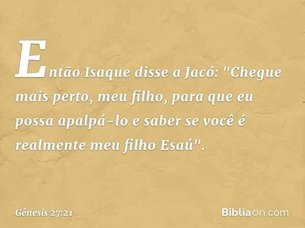 Então Isaque disse a Jacó: "Chegue mais perto, meu filho, para que eu possa apalpá-lo e saber se você é realmente meu filho E­saú". -- Gênesis 27:21