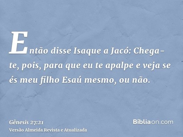 Então disse Isaque a Jacó: Chega-te, pois, para que eu te apalpe e veja se és meu filho Esaú mesmo, ou não.