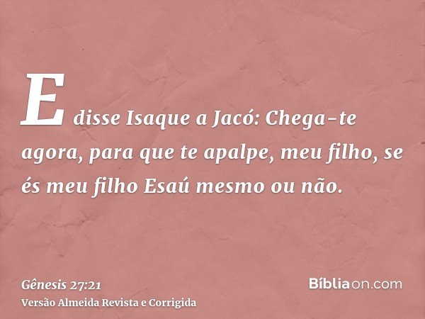 E disse Isaque a Jacó: Chega-te agora, para que te apalpe, meu filho, se és meu filho Esaú mesmo ou não.
