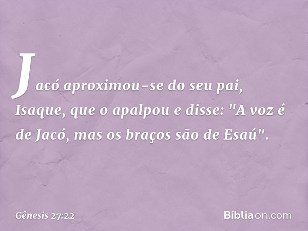 Jacó aproximou-se do seu pai, Isaque, que o apalpou e disse: "A voz é de Jacó, mas os braços são de Esaú". -- Gênesis 27:22