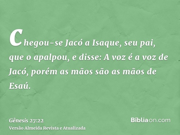 chegou-se Jacó a Isaque, seu pai, que o apalpou, e disse: A voz é a voz de Jacó, porém as mãos são as mãos de Esaú.