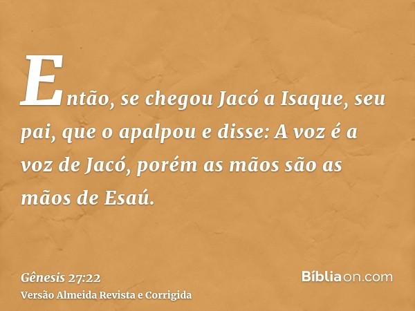 Então, se chegou Jacó a Isaque, seu pai, que o apalpou e disse: A voz é a voz de Jacó, porém as mãos são as mãos de Esaú.