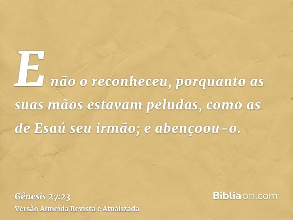 E não o reconheceu, porquanto as suas mãos estavam peludas, como as de Esaú seu irmão; e abençoou-o.