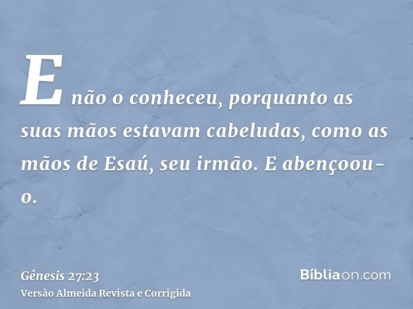 E não o conheceu, porquanto as suas mãos estavam cabeludas, como as mãos de Esaú, seu irmão. E abençoou-o.