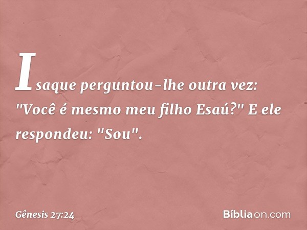 Isaque perguntou-lhe outra vez: "Você é mesmo meu filho Esaú?"
E ele respondeu: "Sou". -- Gênesis 27:24