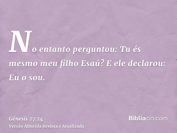 No entanto perguntou: Tu és mesmo meu filho Esaú? E ele declarou: Eu o sou.