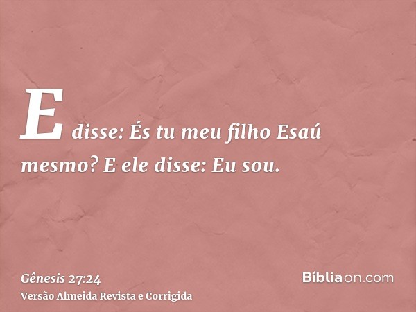 E disse: És tu meu filho Esaú mesmo? E ele disse: Eu sou.