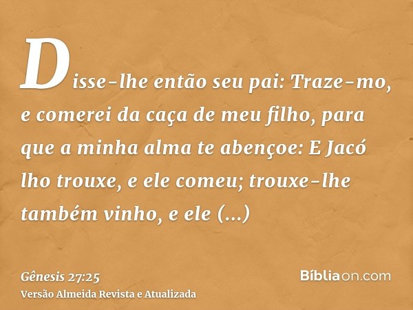 Disse-lhe então seu pai: Traze-mo, e comerei da caça de meu filho, para que a minha alma te abençoe: E Jacó lho trouxe, e ele comeu; trouxe-lhe também vinho, e 