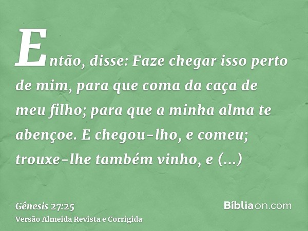 Então, disse: Faze chegar isso perto de mim, para que coma da caça de meu filho; para que a minha alma te abençoe. E chegou-lho, e comeu; trouxe-lhe também vinh