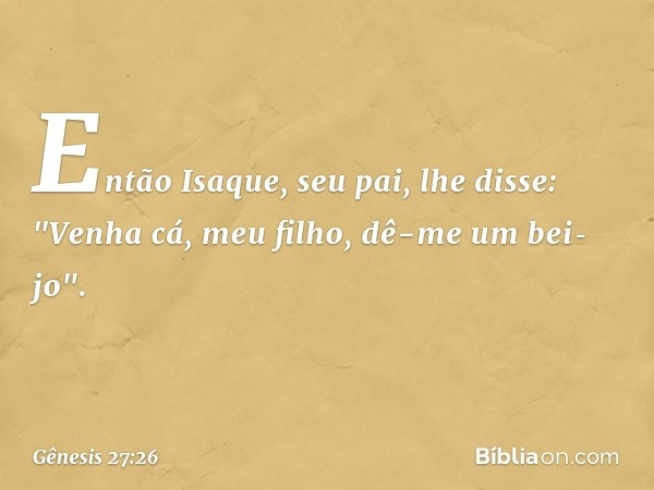 Então Isaque, seu pai, lhe dis­se: "Venha cá, meu filho, dê-me um bei­jo". -- Gênesis 27:26