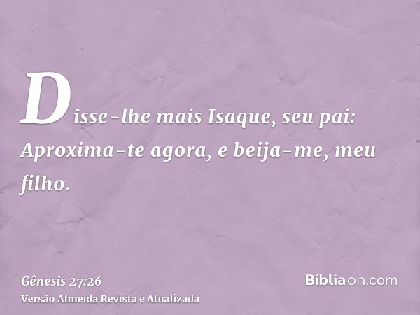 Disse-lhe mais Isaque, seu pai: Aproxima-te agora, e beija-me, meu filho.