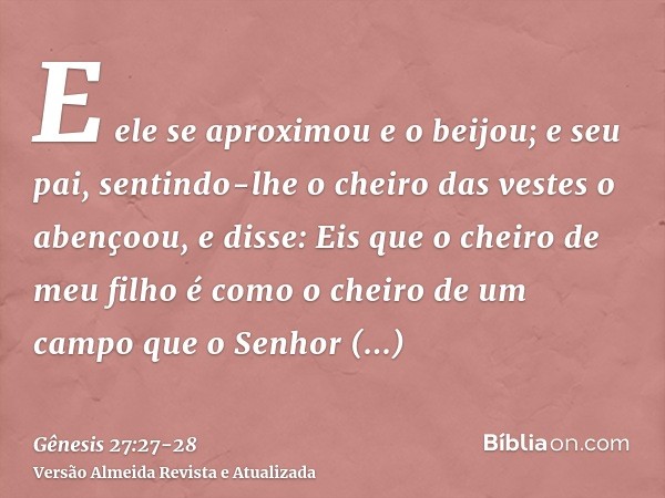 E ele se aproximou e o beijou; e seu pai, sentindo-lhe o cheiro das vestes o abençoou, e disse: Eis que o cheiro de meu filho é como o cheiro de um campo que o 