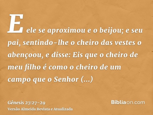 E ele se aproximou e o beijou; e seu pai, sentindo-lhe o cheiro das vestes o abençoou, e disse: Eis que o cheiro de meu filho é como o cheiro de um campo que o 