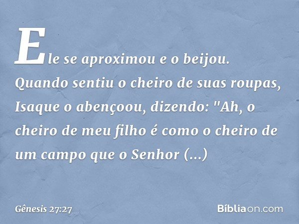 Ele se aproximou e o beijou. Quando sentiu o cheiro de suas roupas, Isaque o abençoou, dizendo:
"Ah, o cheiro de meu filho
é como o cheiro de um campo
que o Sen