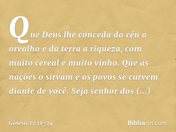 Que Deus lhe conceda
do céu o orvalho
e da terra a riqueza,
com muito cereal e muito vinho. Que as nações o sirvam
e os povos se curvem diante de você.
Seja sen