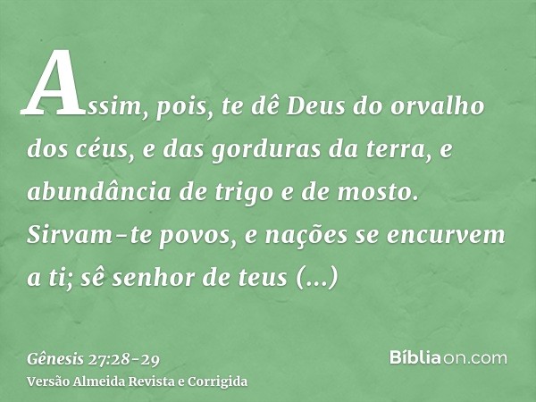 Assim, pois, te dê Deus do orvalho dos céus, e das gorduras da terra, e abundância de trigo e de mosto.Sirvam-te povos, e nações se encurvem a ti; sê senhor de 