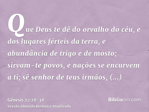 Que Deus te dê do orvalho do céu, e dos lugares férteis da terra, e abundância de trigo e de mosto;sirvam-te povos, e nações se encurvem a ti; sê senhor de teus