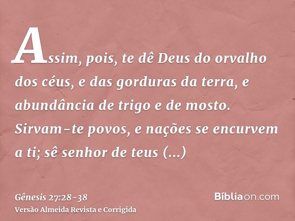 Assim, pois, te dê Deus do orvalho dos céus, e das gorduras da terra, e abundância de trigo e de mosto.Sirvam-te povos, e nações se encurvem a ti; sê senhor de 