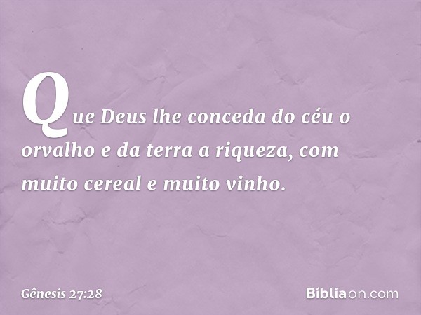 Que Deus lhe conceda
do céu o orvalho
e da terra a riqueza,
com muito cereal e muito vinho. -- Gênesis 27:28