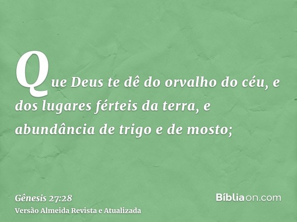 Que Deus te dê do orvalho do céu, e dos lugares férteis da terra, e abundância de trigo e de mosto;