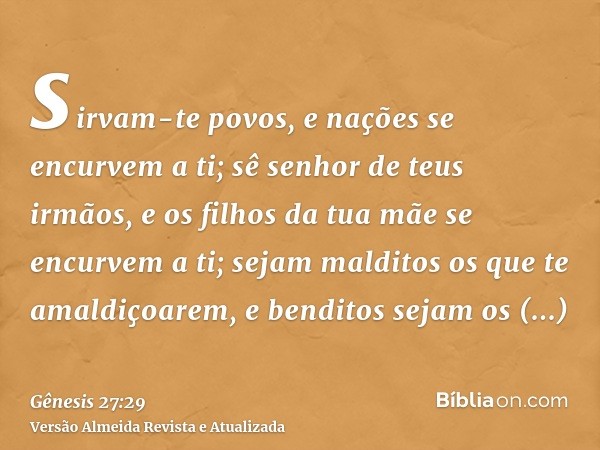 sirvam-te povos, e nações se encurvem a ti; sê senhor de teus irmãos, e os filhos da tua mãe se encurvem a ti; sejam malditos os que te amaldiçoarem, e benditos