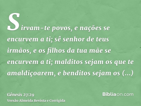 Sirvam-te povos, e nações se encurvem a ti; sê senhor de teus irmãos, e os filhos da tua mãe se encurvem a ti; malditos sejam os que te amaldiçoarem, e benditos