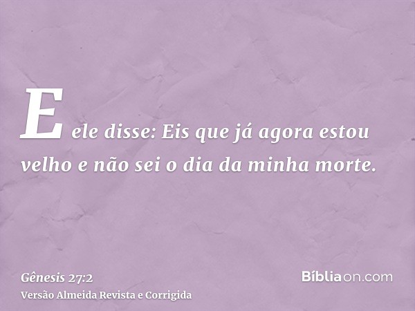 E ele disse: Eis que já agora estou velho e não sei o dia da minha morte.