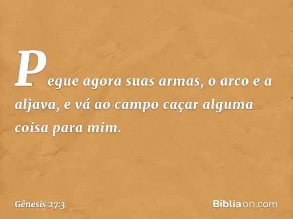 Pegue agora suas armas, o arco e a aljava, e vá ao campo caçar alguma coisa para mim. -- Gênesis 27:3