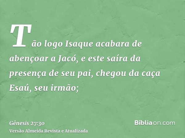 Tão logo Isaque acabara de abençoar a Jacó, e este saíra da presença de seu pai, chegou da caça Esaú, seu irmão;