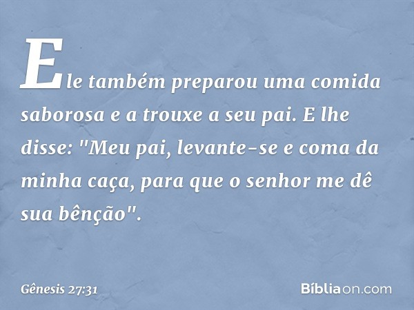 Ele também preparou uma comida saborosa e a trou­xe a seu pai. E lhe disse: "Meu pai, levante-se e coma da mi­nha caça, para que o senhor me dê sua bênção". -- 