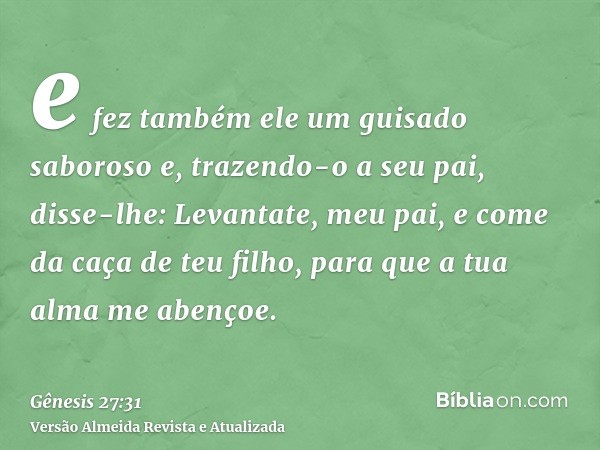 e fez também ele um guisado saboroso e, trazendo-o a seu pai, disse-lhe: Levantate, meu pai, e come da caça de teu filho, para que a tua alma me abençoe.