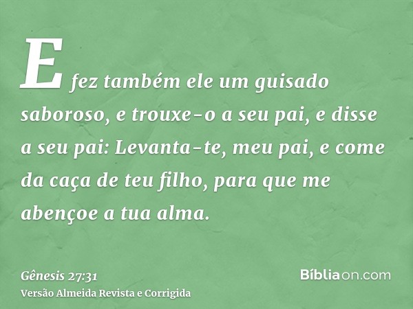 E fez também ele um guisado saboroso, e trouxe-o a seu pai, e disse a seu pai: Levanta-te, meu pai, e come da caça de teu filho, para que me abençoe a tua alma.