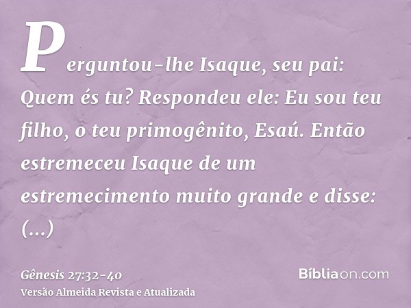 Perguntou-lhe Isaque, seu pai: Quem és tu? Respondeu ele: Eu sou teu filho, o teu primogênito, Esaú.Então estremeceu Isaque de um estremecimento muito grande e 