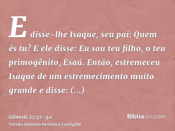 E disse-lhe Isaque, seu pai: Quem és tu? E ele disse: Eu sou teu filho, o teu primogênito, Esaú.Então, estremeceu Isaque de um estremecimento muito grande e dis