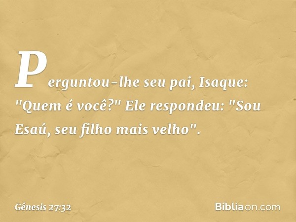 Perguntou-lhe seu pai, Isaque: "Quem é você?"
Ele respondeu: "Sou Esaú, seu filho mais velho". -- Gênesis 27:32