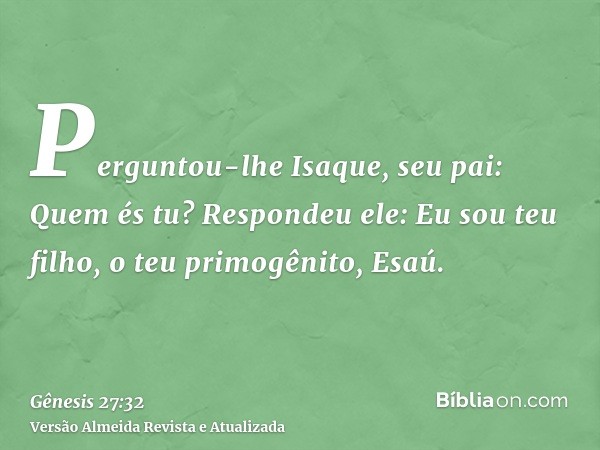 Perguntou-lhe Isaque, seu pai: Quem és tu? Respondeu ele: Eu sou teu filho, o teu primogênito, Esaú.