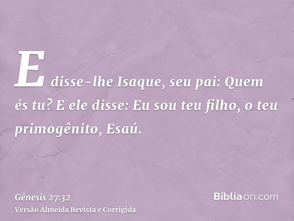 E disse-lhe Isaque, seu pai: Quem és tu? E ele disse: Eu sou teu filho, o teu primogênito, Esaú.