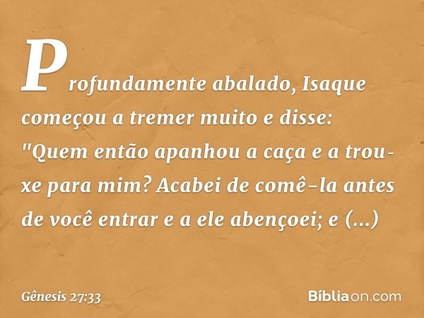 Profundamente abalado, Isaque começou a tremer muito e disse: "Quem então apanhou a caça e a trou­xe para mim? Acabei de comê-la antes de você entrar e a ele ab